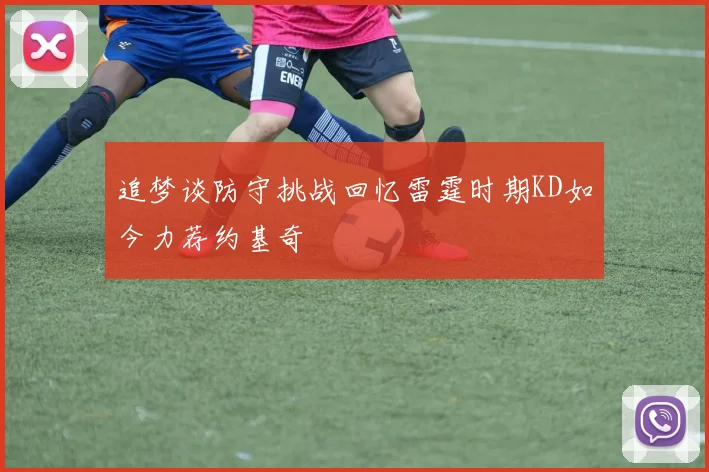 追梦谈防守挑战回忆雷霆时期KD如今力荐约基奇