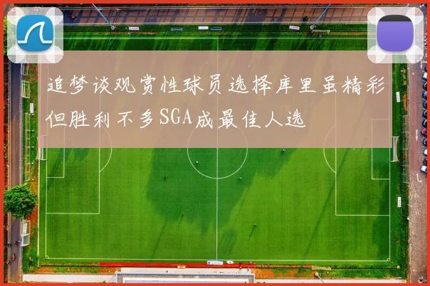 追梦谈观赏性球员选择库里虽精彩但胜利不多SGA成最佳人选
