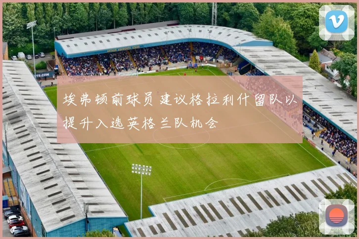 埃弗顿前球员建议格拉利什留队以提升入选英格兰队机会