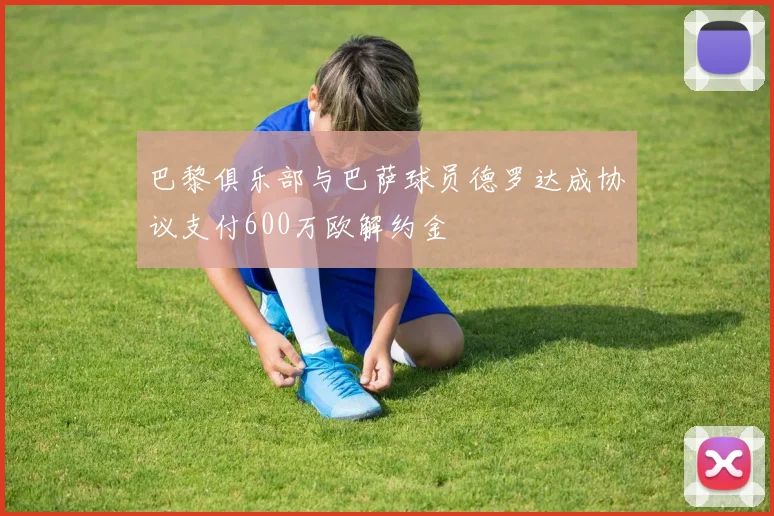 巴黎俱乐部与巴萨球员德罗达成协议支付600万欧解约金