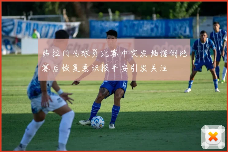 弗拉门戈球员比赛中突发抽搐倒地赛后恢复意识报平安引发关注