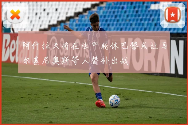 阿什拉夫将在法甲轮休巴黎或让马尔基尼奥斯等人替补出战