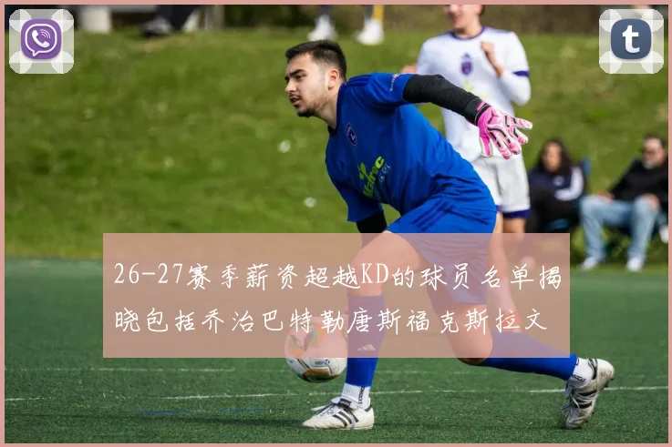 26-27赛季薪资超越KD的球员名单揭晓包括乔治巴特勒唐斯福克斯拉文等