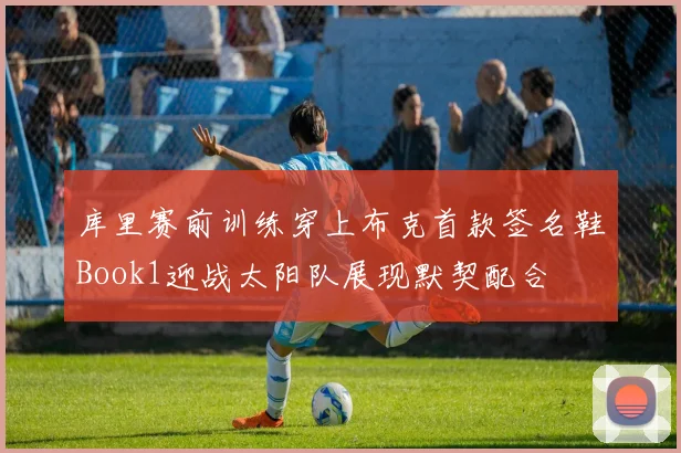库里赛前训练穿上布克首款签名鞋Book1迎战太阳队展现默契配合