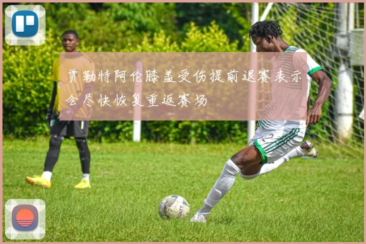 贾勒特阿伦膝盖受伤提前退赛表示会尽快恢复重返赛场