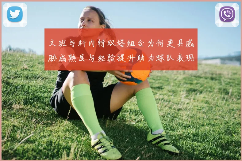 文班与科内特双塔组合为何更具威胁成熟度与经验提升助力球队表现