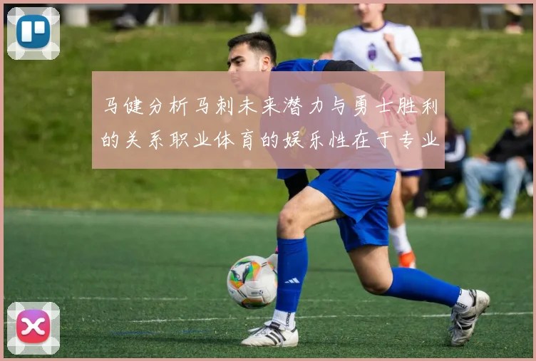 马健分析马刺未来潜力与勇士胜利的关系职业体育的娱乐性在于专业化的深入发展