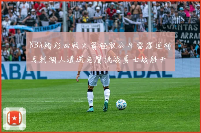 NBA精彩回顾火箭轻取公牛雷霆逆转马刺湖人遭遇老鹰挑战勇士战胜开拓者