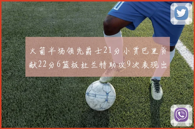 火箭半场领先爵士21分小贾巴里贡献22分6篮板杜兰特助攻9次表现出色