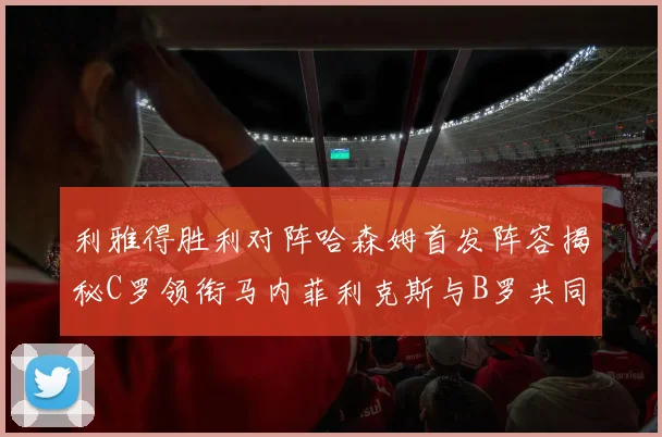 利雅得胜利对阵哈森姆首发阵容揭秘C罗领衔马内菲利克斯与B罗共同出战