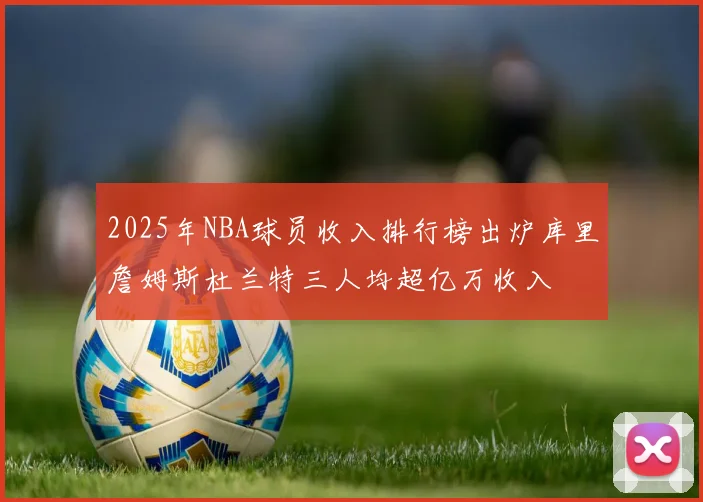 2025年NBA球员收入排行榜出炉库里詹姆斯杜兰特三人均超亿万收入