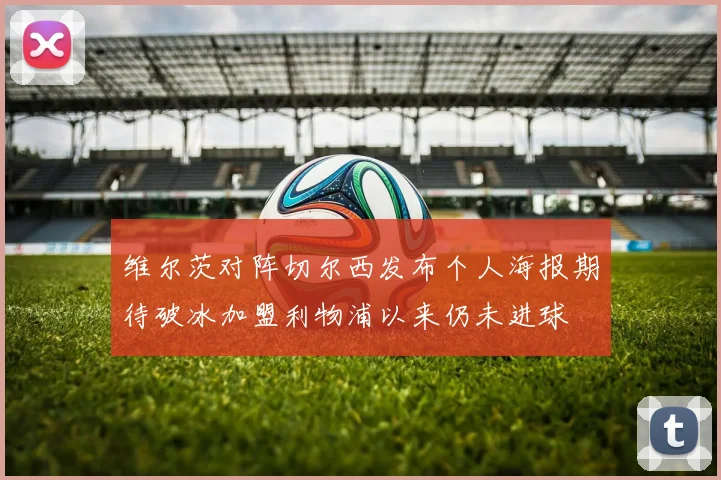 维尔茨对阵切尔西发布个人海报期待破冰加盟利物浦以来仍未进球