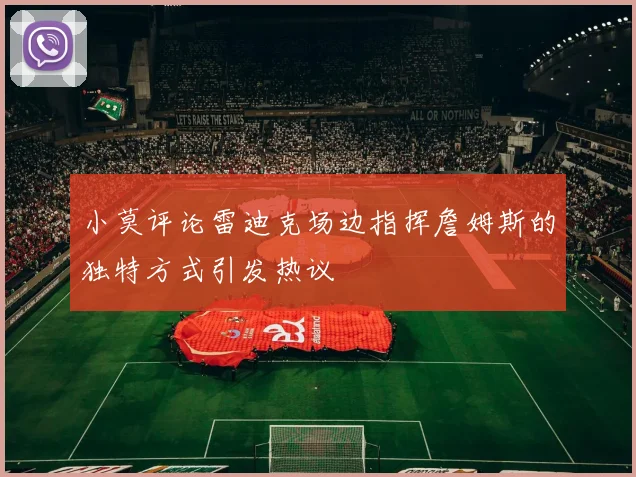 小莫评论雷迪克场边指挥詹姆斯的独特方式引发热议