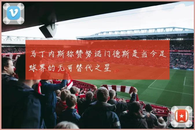 马丁内斯称赞努诺门德斯是当今足球界的无可替代之星