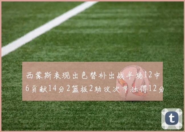 西蒙斯表现出色替补出战半场12中6贡献14分2篮板2助攻次节独得12分