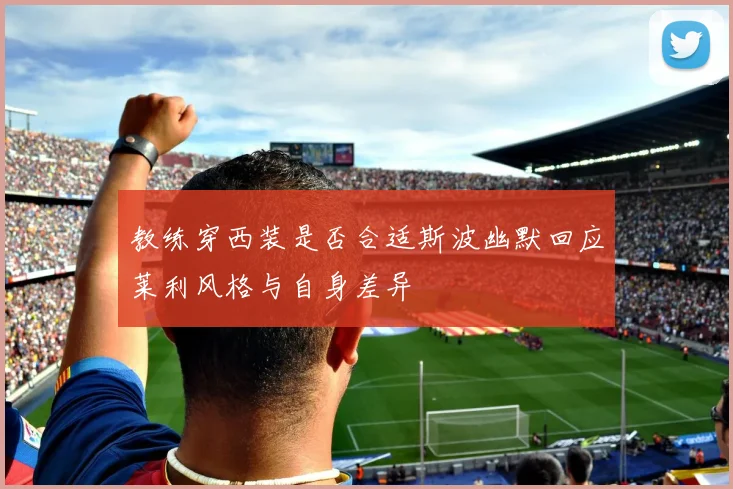 教练穿西装是否合适斯波幽默回应莱利风格与自身差异
