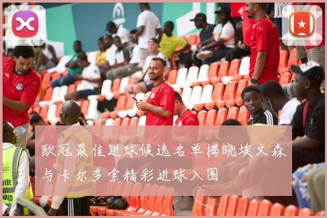 欧冠最佳进球候选名单揭晓埃文森与卡尔多索精彩进球入围