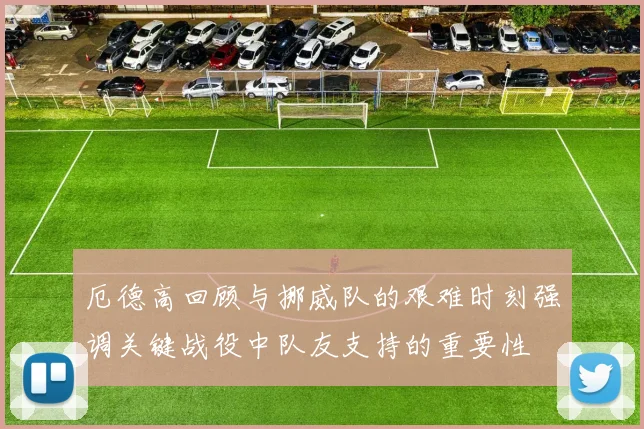 厄德高回顾与挪威队的艰难时刻强调关键战役中队友支持的重要性