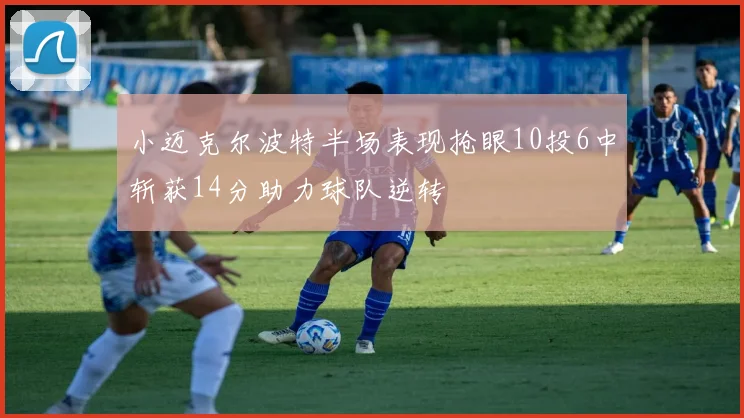 小迈克尔波特半场表现抢眼10投6中斩获14分助力球队逆转