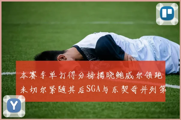 本赛季单打得分榜揭晓鲍威尔领跑米切尔紧随其后SGA与东契奇并列第三