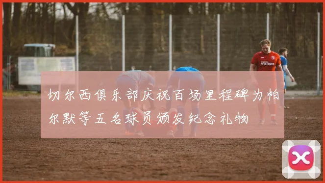 切尔西俱乐部庆祝百场里程碑为帕尔默等五名球员颁发纪念礼物