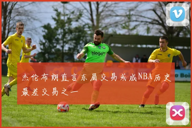 杰伦布朗直言东眉交易或成NBA历史最差交易之一