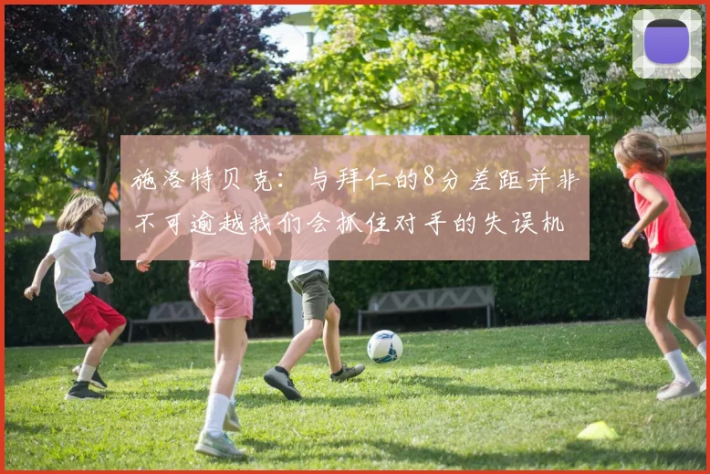 施洛特贝克：与拜仁的8分差距并非不可逾越我们会抓住对手的失误机会