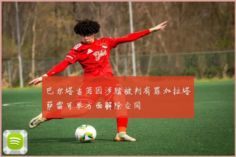 巴尔塔吉若因涉赌被判有罪加拉塔萨雷可单方面解除合同