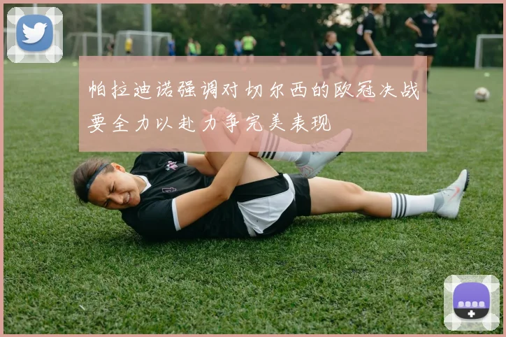 帕拉迪诺强调对切尔西的欧冠决战要全力以赴力争完美表现
