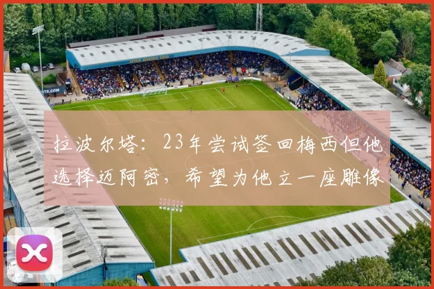 拉波尔塔：23年尝试签回梅西但他选择迈阿密，希望为他立一座雕像