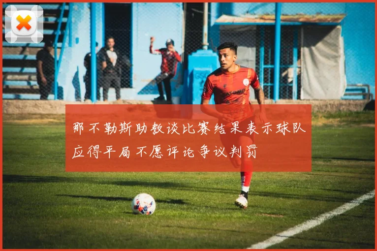 那不勒斯助教谈比赛结果表示球队应得平局不愿评论争议判罚