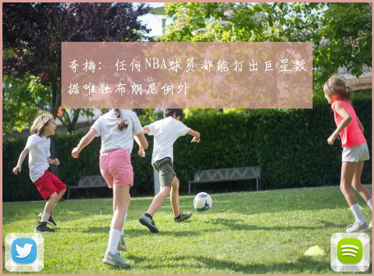 夸梅：任何NBA球员都能打出巨星数据唯独布朗尼例外