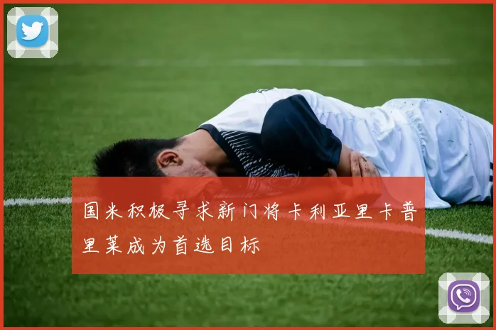 国米积极寻求新门将卡利亚里卡普里莱成为首选目标