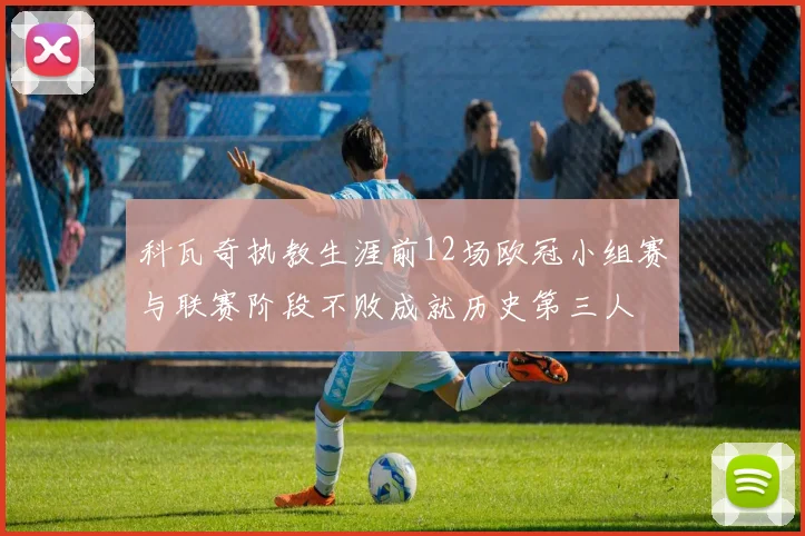 科瓦奇执教生涯前12场欧冠小组赛与联赛阶段不败成就历史第三人
