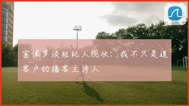 富保罗谈经纪人现状：我不只是追客户的播客主持人