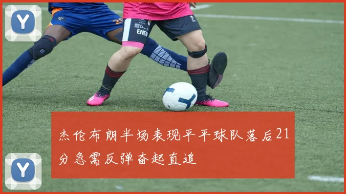 杰伦布朗半场表现平平球队落后21分急需反弹奋起直追