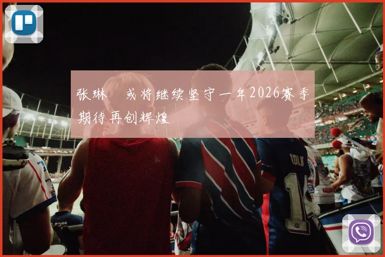 张琳芃或将继续坚守一年2026赛季期待再创辉煌