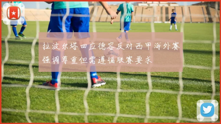 拉波尔塔回应德容反对西甲海外赛强调尊重但需遵循联赛要求