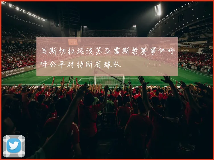 马斯切拉诺谈苏亚雷斯禁赛事件呼吁公平对待所有球队