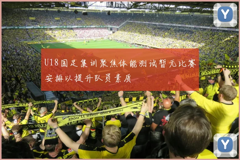 U18国足集训聚焦体能测试暂无比赛安排以提升队员素质