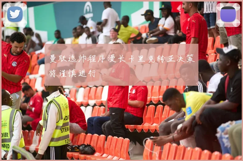 曼联选帅程序漫长卡里克转正决策将谨慎进行