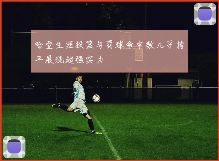 哈登生涯投篮与罚球命中数几乎持平展现超强实力