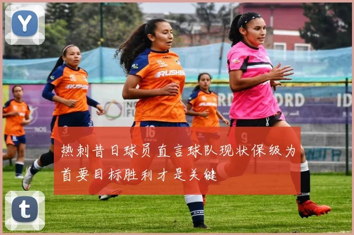 热刺昔日球员直言球队现状保级为首要目标胜利才是关键