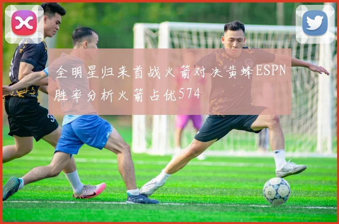 全明星归来首战火箭对决黄蜂ESPN胜率分析火箭占优574