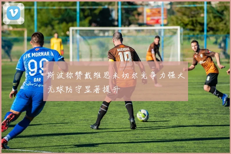 斯波称赞戴维恩米切尔竞争力强大无球防守显著提升