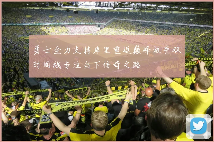 勇士全力支持库里重返巅峰放弃双时间线专注当下传奇之路