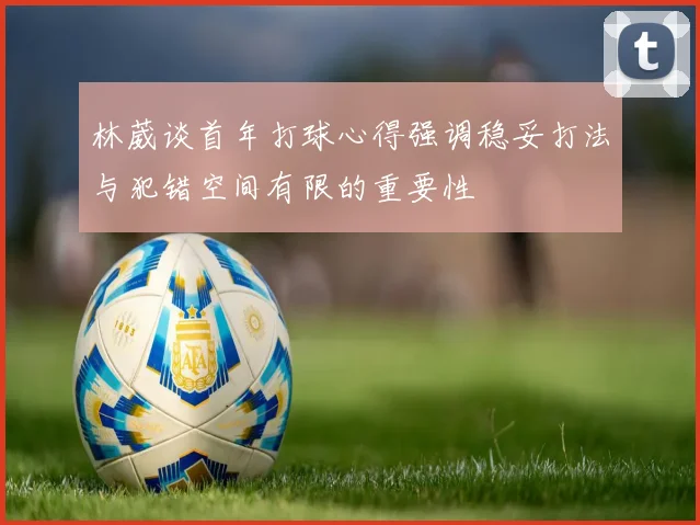 林葳谈首年打球心得强调稳妥打法与犯错空间有限的重要性